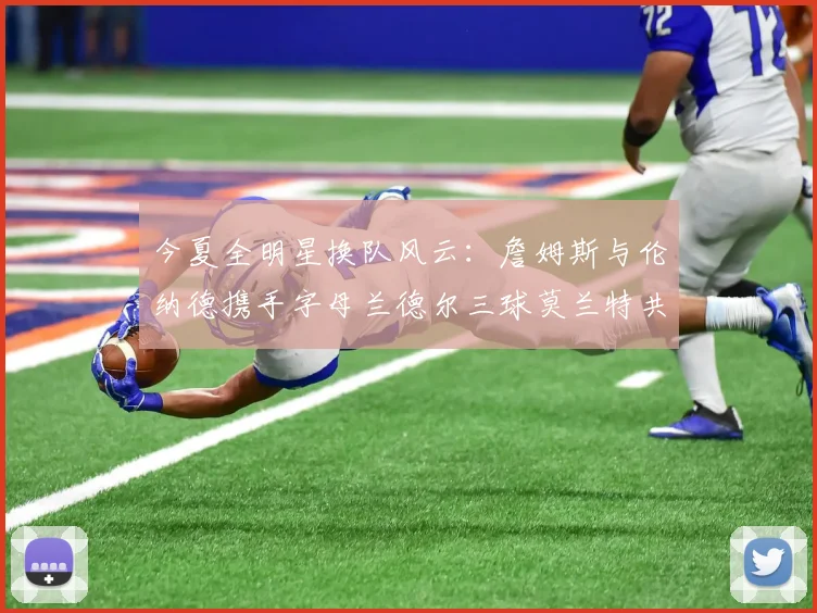今夏全明星换队风云：詹姆斯与伦纳德携手字母兰德尔三球莫兰特共创辉煌
