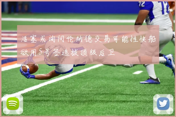 活塞或询问伦纳德交易可能性快船欲用5号签选拔顶级后卫