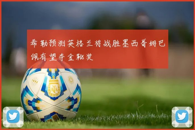 希勒预测英格兰将战胜墨西哥姆巴佩有望夺金靴奖