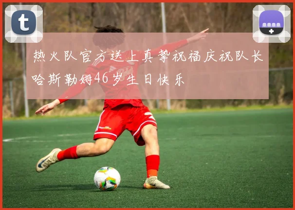 热火队官方送上真挚祝福庆祝队长哈斯勒姆46岁生日快乐