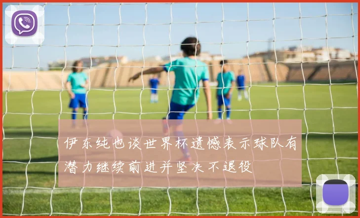 伊东纯也谈世界杯遗憾表示球队有潜力继续前进并坚决不退役