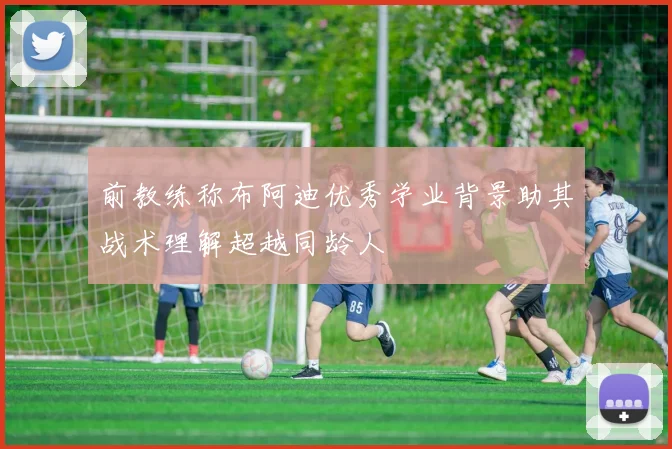 前教练称布阿迪优秀学业背景助其战术理解超越同龄人