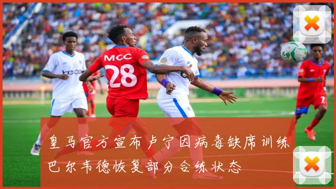 皇马官方宣布卢宁因病毒缺席训练巴尔韦德恢复部分合练状态