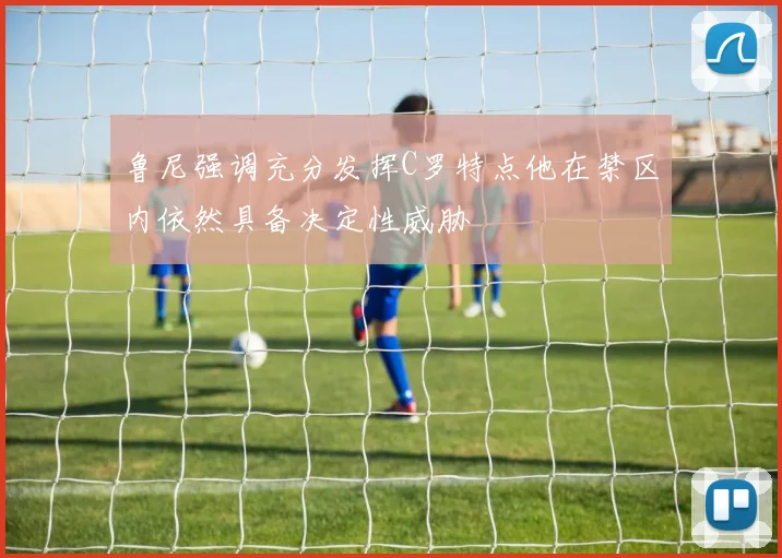 鲁尼强调充分发挥C罗特点他在禁区内依然具备决定性威胁