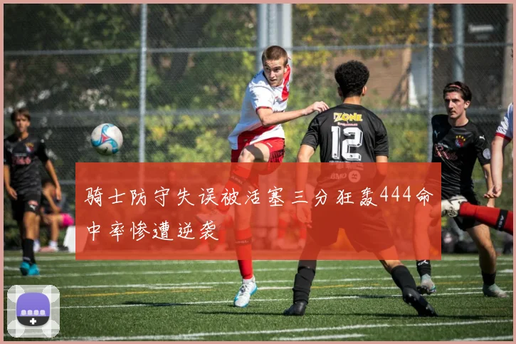 骑士防守失误被活塞三分狂轰444命中率惨遭逆袭