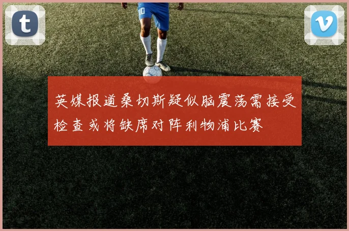 英媒报道桑切斯疑似脑震荡需接受检查或将缺席对阵利物浦比赛