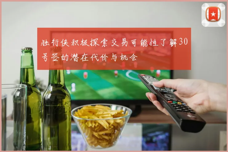 独行侠积极探索交易可能性了解30号签的潜在代价与机会