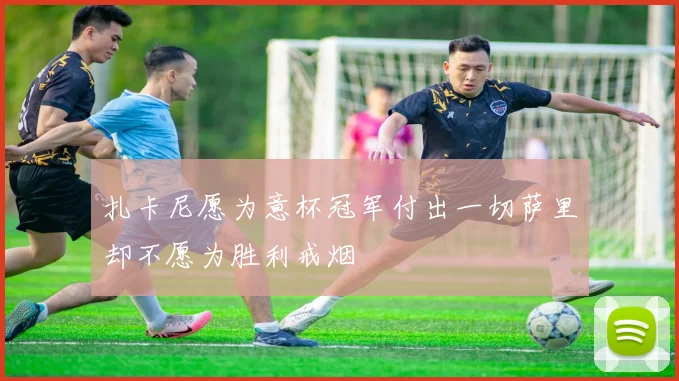 扎卡尼愿为意杯冠军付出一切萨里却不愿为胜利戒烟