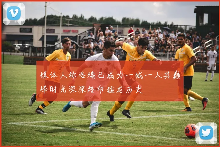 媒体人称洛瑞已成为一城一人其巅峰时光深深烙印猛龙历史
