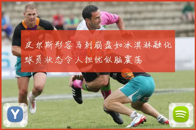 皮尔斯形容马刺崩盘如冰淇淋融化球员状态令人担忧似脑震荡