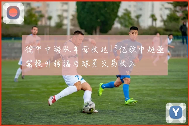 德甲中游队年营收达15亿欧中超亟需提升转播与球员交易收入